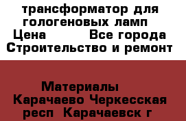 трансформатор для гологеновых ламп › Цена ­ 250 - Все города Строительство и ремонт » Материалы   . Карачаево-Черкесская респ.,Карачаевск г.